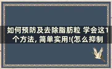 如何预防及去除脂肪粒 学会这1个方法, 简单实用!(怎么抑制脂肪粒)